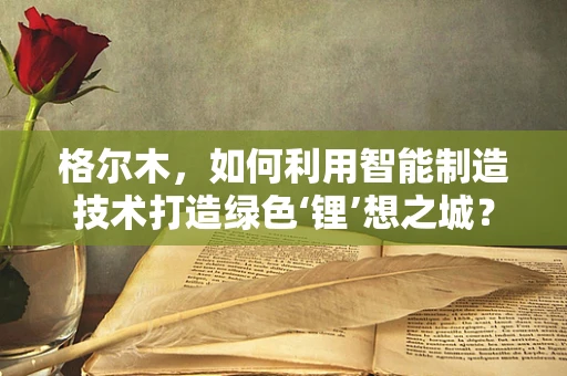 格尔木，如何利用智能制造技术打造绿色‘锂’想之城？
