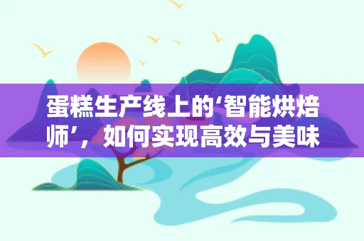 蛋糕生产线上的‘智能烘焙师’，如何实现高效与美味的双重飞跃？