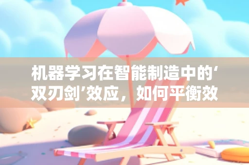 机器学习在智能制造中的‘双刃剑’效应，如何平衡效率与安全？