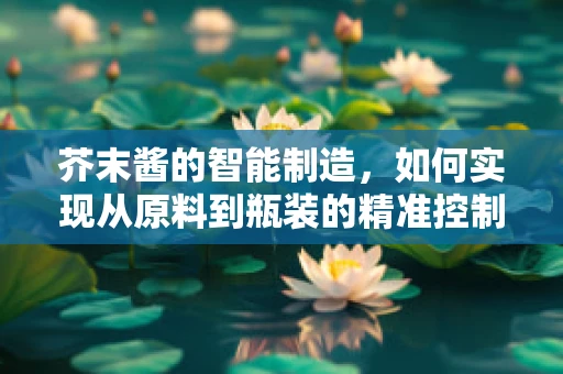 芥末酱的智能制造，如何实现从原料到瓶装的精准控制？