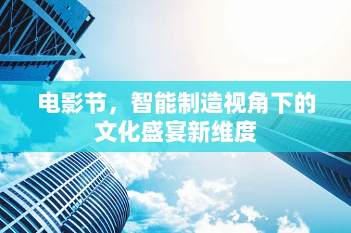 电影节，智能制造视角下的文化盛宴新维度