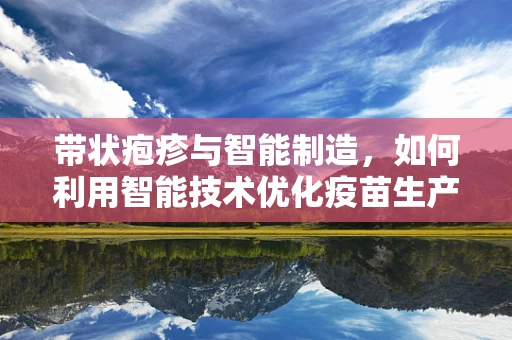 带状疱疹与智能制造，如何利用智能技术优化疫苗生产与分发？