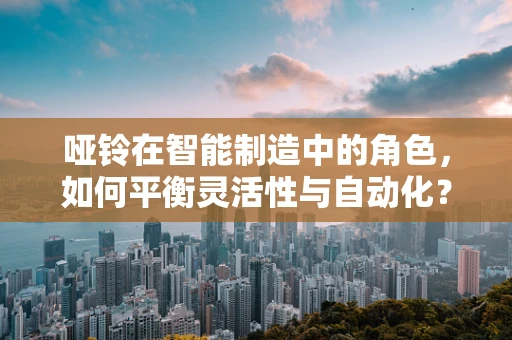 哑铃在智能制造中的角色，如何平衡灵活性与自动化？