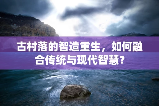 古村落的智造重生，如何融合传统与现代智慧？