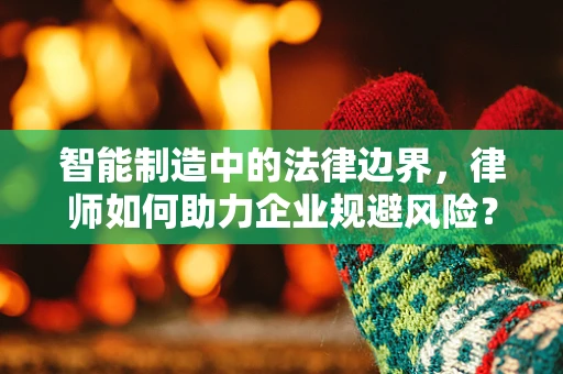智能制造中的法律边界，律师如何助力企业规避风险？