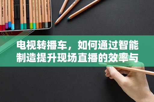 电视转播车，如何通过智能制造提升现场直播的效率与质量？