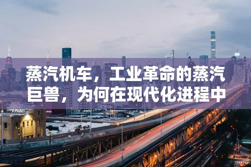 蒸汽机车，工业革命的蒸汽巨兽，为何在现代化进程中逐渐淡出？