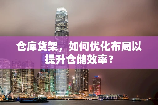 仓库货架，如何优化布局以提升仓储效率？