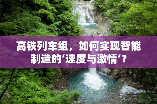 高铁列车组，如何实现智能制造的‘速度与激情’？