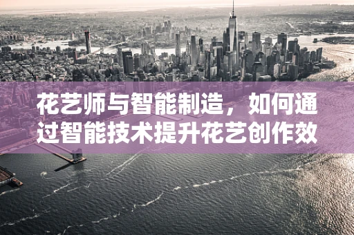 花艺师与智能制造，如何通过智能技术提升花艺创作效率？