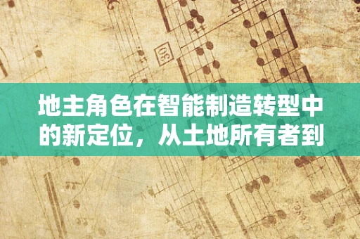 地主角色在智能制造转型中的新定位，从土地所有者到智能工厂的‘智’策者？