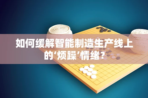 如何缓解智能制造生产线上的‘烦躁’情绪？