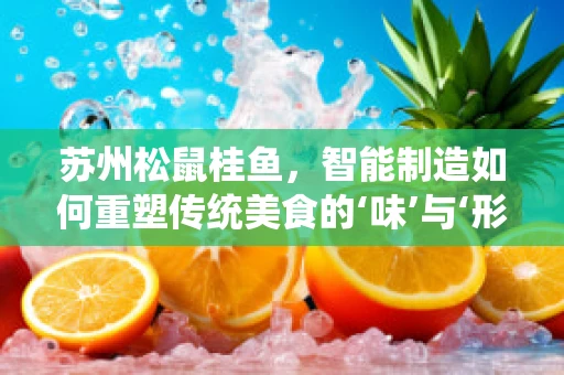 苏州松鼠桂鱼，智能制造如何重塑传统美食的‘味’与‘形’？