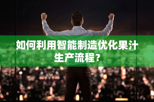 如何利用智能制造优化果汁生产流程？