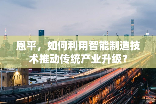 恩平，如何利用智能制造技术推动传统产业升级？