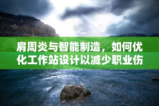 肩周炎与智能制造，如何优化工作站设计以减少职业伤害？