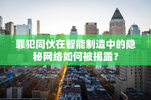 罪犯同伙在智能制造中的隐秘网络如何被揭露？