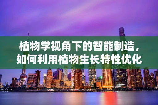 植物学视角下的智能制造，如何利用植物生长特性优化智能农业系统？