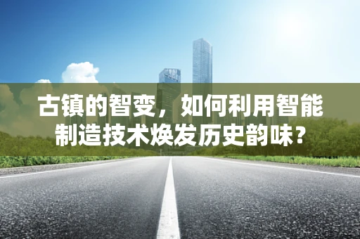 古镇的智变，如何利用智能制造技术焕发历史韵味？