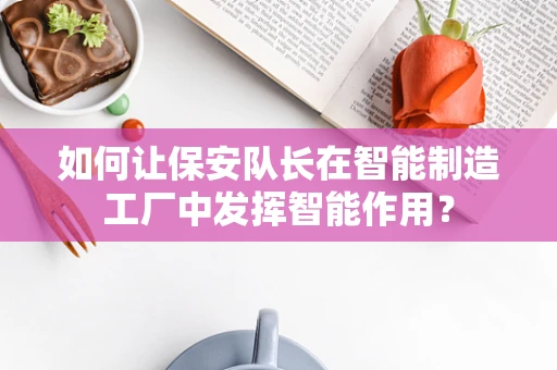 如何让保安队长在智能制造工厂中发挥智能作用？