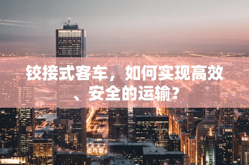 铰接式客车，如何实现高效、安全的运输？