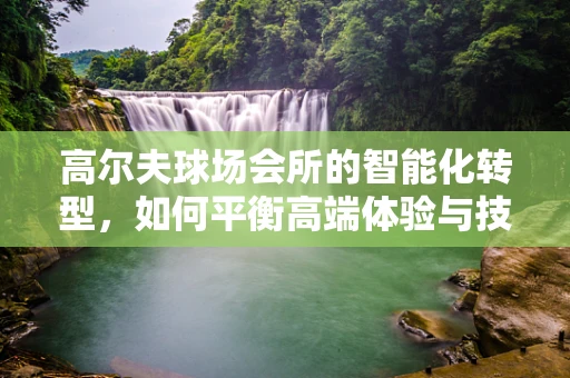 高尔夫球场会所的智能化转型，如何平衡高端体验与技术创新？