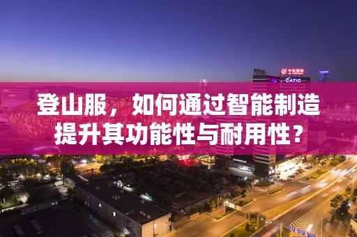 登山服，如何通过智能制造提升其功能性与耐用性？