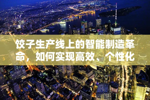 饺子生产线上的智能制造革命，如何实现高效、个性化的饺子生产？