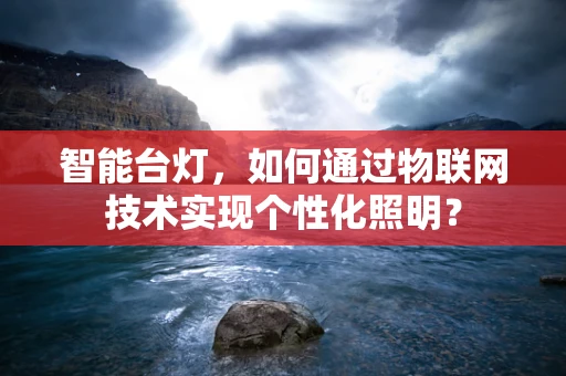 智能台灯，如何通过物联网技术实现个性化照明？