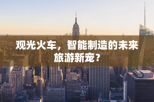 观光火车，智能制造的未来旅游新宠？