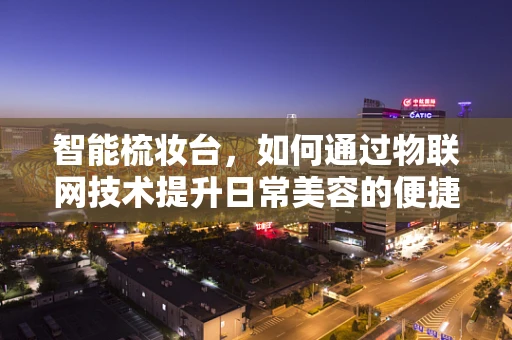 智能梳妆台，如何通过物联网技术提升日常美容的便捷与个性化？