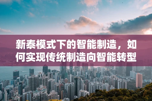 新泰模式下的智能制造，如何实现传统制造向智能转型的跨越？
