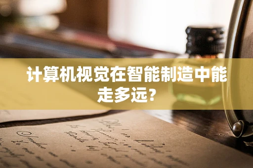 计算机视觉在智能制造中能走多远？