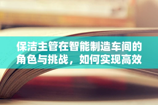 保洁主管在智能制造车间的角色与挑战，如何实现高效与智能的平衡？