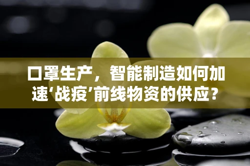 口罩生产，智能制造如何加速‘战疫’前线物资的供应？