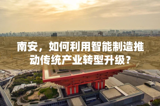 南安，如何利用智能制造推动传统产业转型升级？