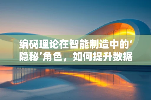 编码理论在智能制造中的‘隐秘’角色，如何提升数据传输的可靠性与效率？