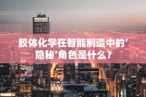 胶体化学在智能制造中的‘隐秘’角色是什么？