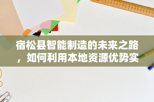 宿松县智能制造的未来之路，如何利用本地资源优势实现产业升级？
