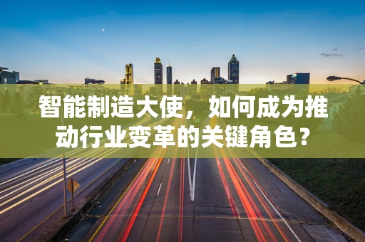 智能制造大使，如何成为推动行业变革的关键角色？