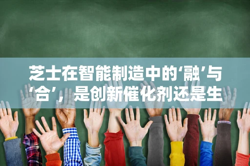 芝士在智能制造中的‘融’与‘合’，是创新催化剂还是生产绊脚石？