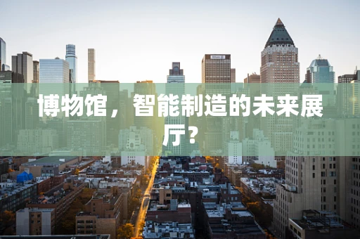 博物馆，智能制造的未来展厅？