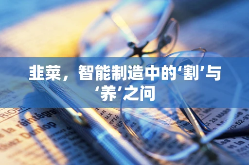 韭菜，智能制造中的‘割’与‘养’之问
