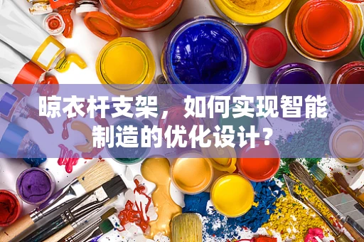 晾衣杆支架，如何实现智能制造的优化设计？