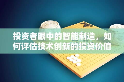 投资者眼中的智能制造，如何评估技术创新的投资价值？