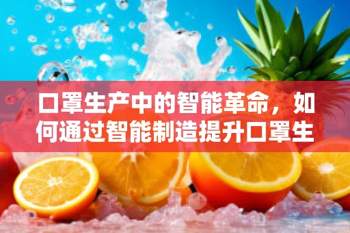 口罩生产中的智能革命，如何通过智能制造提升口罩生产效率与质量？