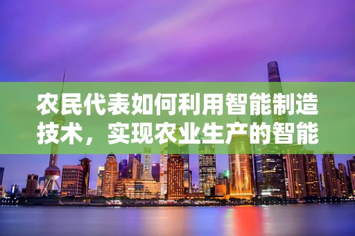 农民代表如何利用智能制造技术，实现农业生产的智能化升级？