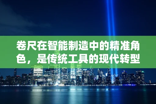 卷尺在智能制造中的精准角色，是传统工具的现代转型，还是技术融合的桥梁？