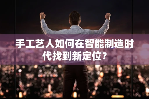 手工艺人如何在智能制造时代找到新定位？
