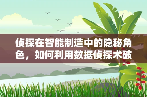 侦探在智能制造中的隐秘角色，如何利用数据侦探术破解生产谜团？